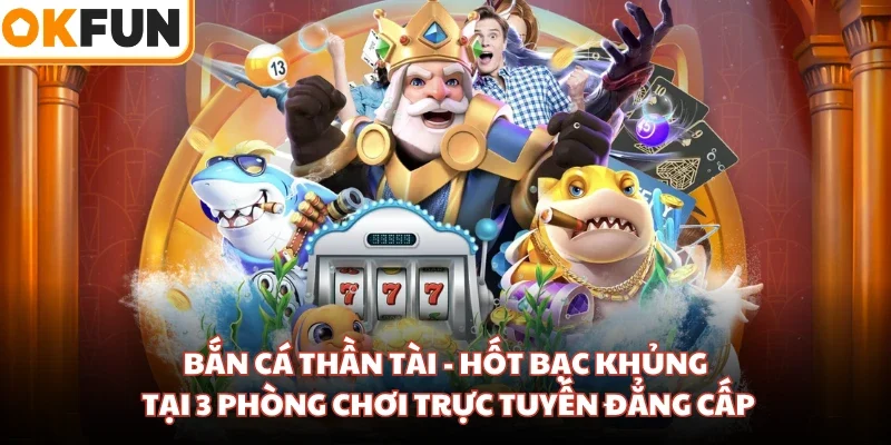 Bắn cá Thần Tài - Hốt Bạc Khủng Tại 3 Phòng Chơi Trực Tuyến Đẳng Cấp