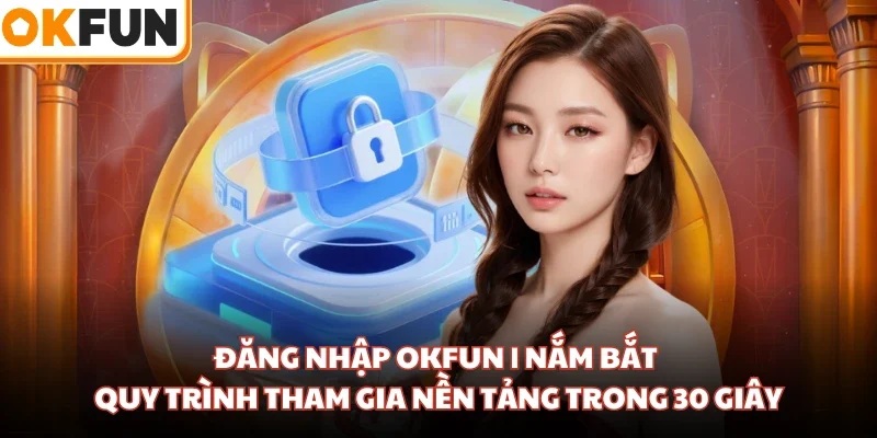 Đăng Nhập OKFUN | Nắm Bắt Quy Trình Tham Gia Nền Tảng Trong 30 Giây