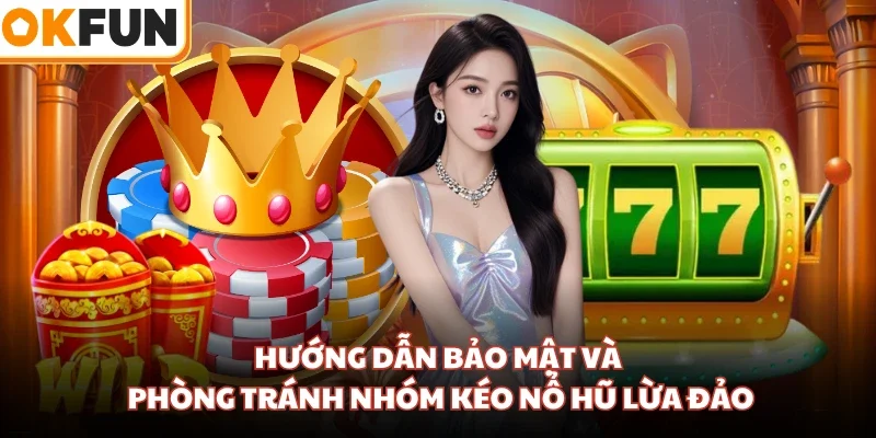 Hướng dẫn bảo mật và phòng tránh nhóm kéo nổ hũ lừa đảo