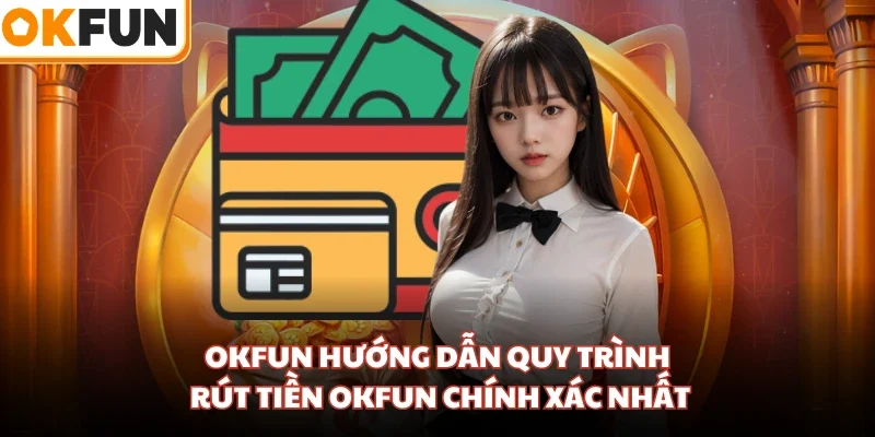 OKFUN hướng dẫn quy trình rút tiền OKFUN chính xác nhất